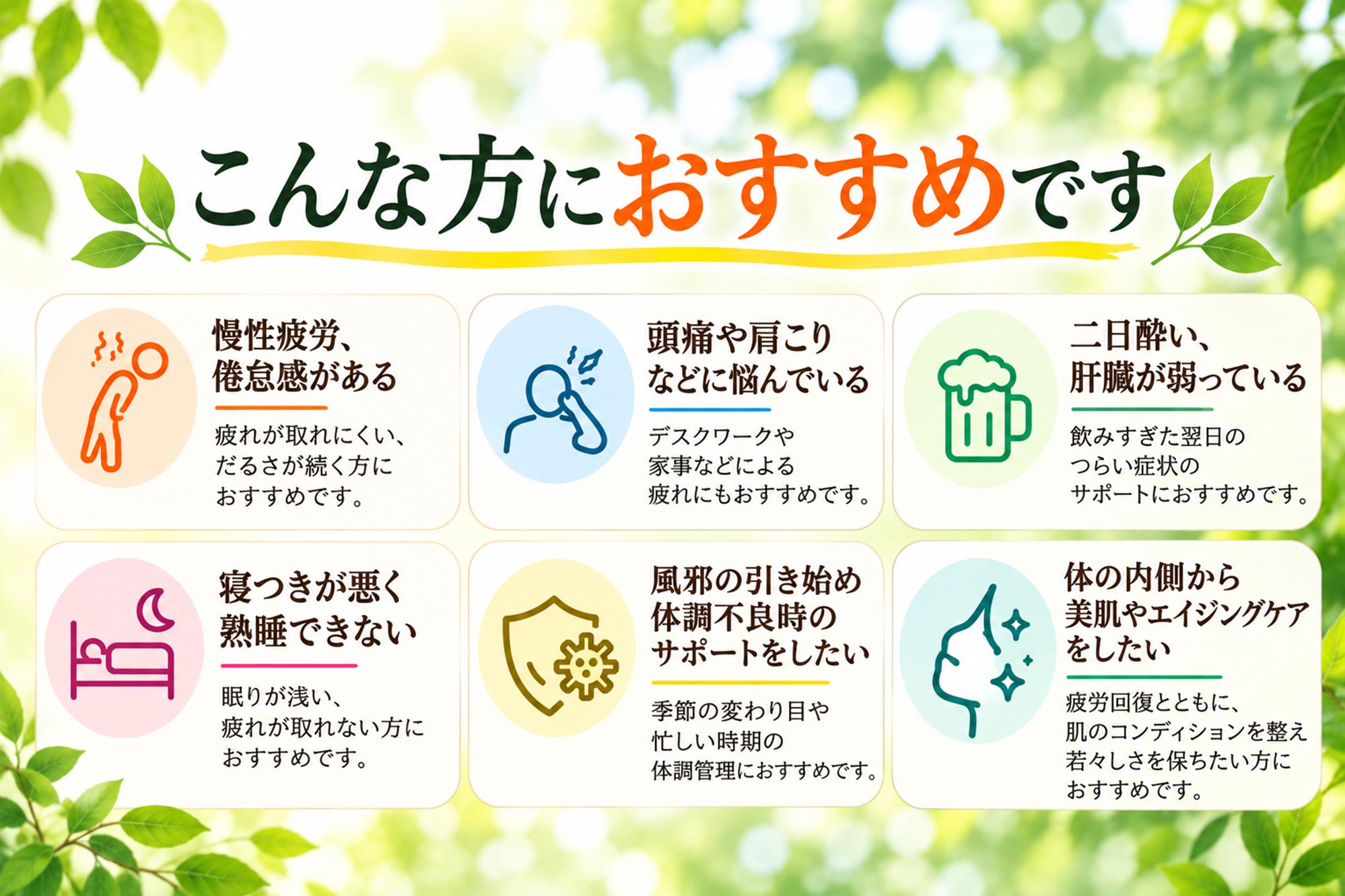 こんな方におすすめ：慢性疲労・倦怠感がある、頭痛や肩こりに悩んでいる、二日酔い・肝臓が弱っている、寝つきが悪く熟睡できない、風邪の引き始め・体調不良時、美肌やエイジングケアをしたい方。
